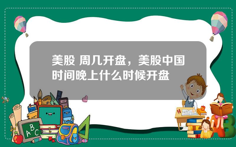 美股 周几开盘，美股中国时间晚上什么时候开盘